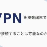VPNを複数端末で同時接続することは可能なのか？各サービスごとに比較してみた